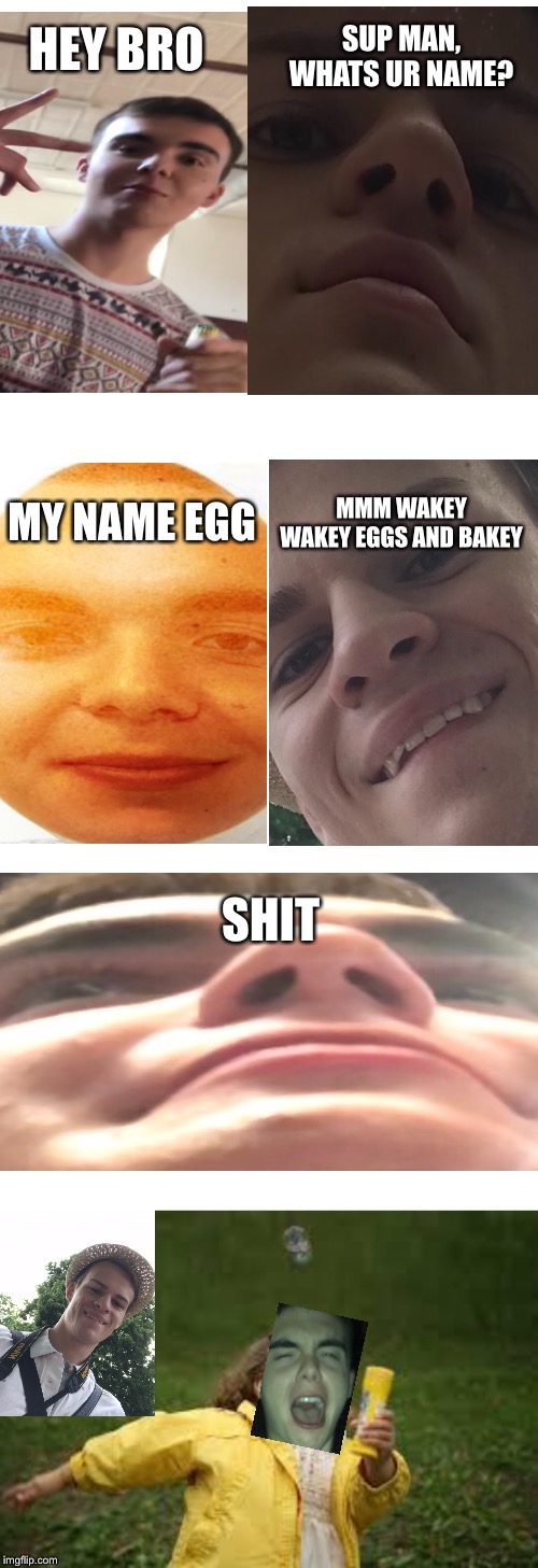 SUP MAN, WHATS UR NAME? HEY BRO; MY NAME EGG; MMM WAKEY WAKEY EGGS AND BAKEY; SHIT | image tagged in blank white template,fat girl running | made w/ Imgflip meme maker