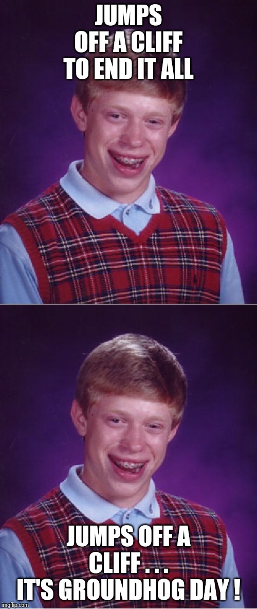JUMPS OFF A CLIFF
TO END IT ALL JUMPS OFF A CLIFF . . .
IT'S GROUNDHOG DAY ! | image tagged in memes,bad luck brian | made w/ Imgflip meme maker