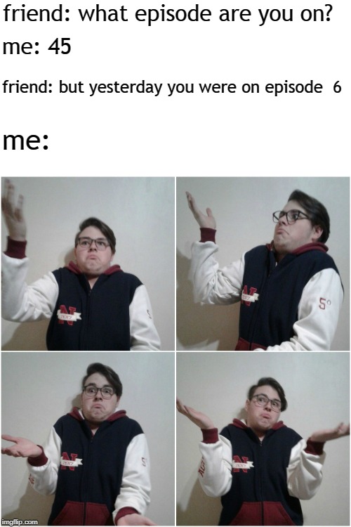 IDK | friend: what episode are you on? me: 45; friend: but yesterday you were on episode  6; me: | image tagged in idk | made w/ Imgflip meme maker