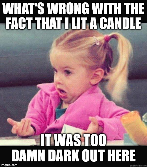 I dont know girl | WHAT'S WRONG WITH THE FACT THAT I LIT A CANDLE IT WAS TOO DAMN DARK OUT HERE | image tagged in i dont know girl | made w/ Imgflip meme maker