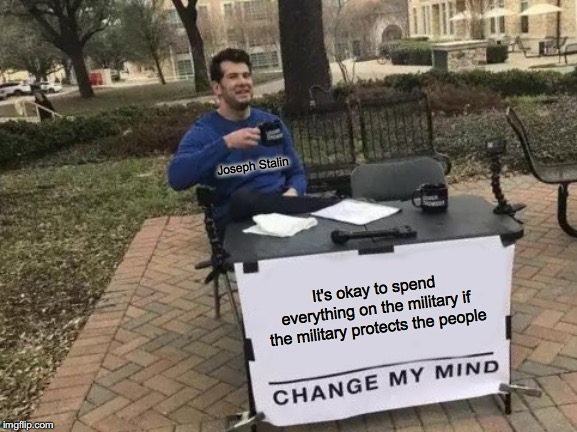 Change My Mind | Joseph Stalin; It's okay to spend everything on the military if the military protects the people | image tagged in memes,change my mind | made w/ Imgflip meme maker