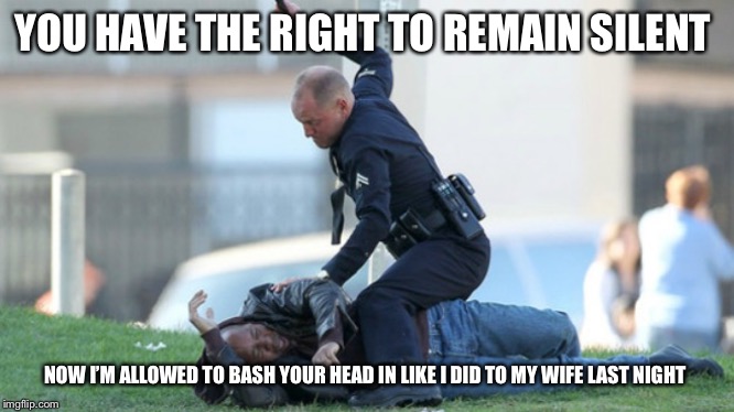 Cop Beating | YOU HAVE THE RIGHT TO REMAIN SILENT; NOW I’M ALLOWED TO BASH YOUR HEAD IN LIKE I DID TO MY WIFE LAST NIGHT | image tagged in cop beating | made w/ Imgflip meme maker