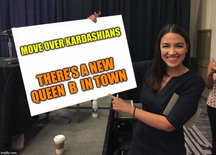 Ocasio-Cortez cardboard | MOVE OVER KARDASHIANS; THERE’S A NEW QUEEN  B  IN TOWN | image tagged in ocasio-cortez cardboard | made w/ Imgflip meme maker