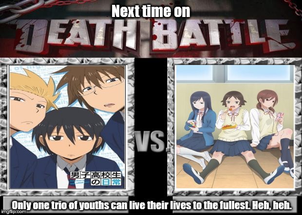 Only one trio of youths can live their lives to the fullest. Heh, heh. | Next time on; Only one trio of youths can live their lives to the fullest. Heh, heh. | image tagged in death battle,animeme,danshi koukousei no nichijou,joshikousei no mudazukai | made w/ Imgflip meme maker
