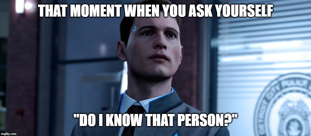 Detroit: Become Human, Connor | THAT MOMENT WHEN YOU ASK YOURSELF; "DO I KNOW THAT PERSON?" | image tagged in detroit become human connor,detroit become human | made w/ Imgflip meme maker