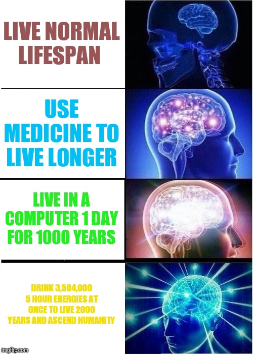 Expanding Brain | LIVE NORMAL LIFESPAN; USE MEDICINE TO LIVE LONGER; LIVE IN A COMPUTER 1 DAY FOR 1000 YEARS; DRINK 3,504,000 5 HOUR ENERGIES AT ONCE TO LIVE 2000 YEARS AND ASCEND HUMANITY | image tagged in memes,expanding brain | made w/ Imgflip meme maker