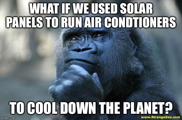 Deep Thoughts | WHAT IF WE USED SOLAR PANELS TO RUN AIR CONDTIONERS TO COOL DOWN THE PLANET? | image tagged in deep thoughts | made w/ Imgflip meme maker