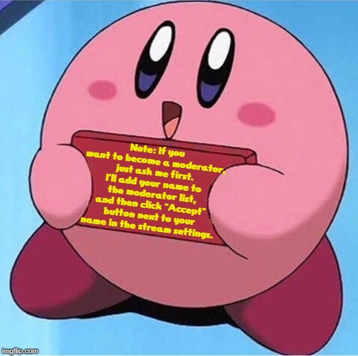 If you want to be a moderator, ask me! (Requests Closed) | Note: If you want to become a moderator, just ask me first. I'll add your name to the moderator list, and then click "Accept" button next to your name in the stream settings. | image tagged in kirby holding a sign,moderators,world_of_kirby | made w/ Imgflip meme maker