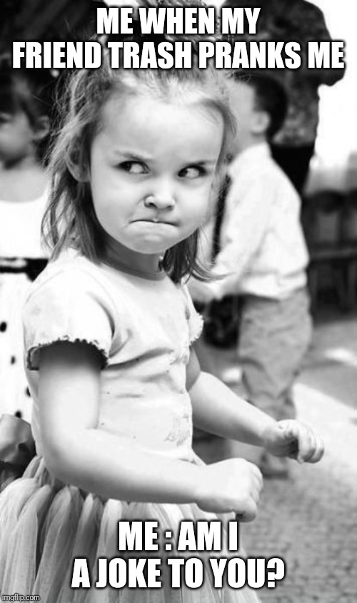 Angry Toddler Meme | ME WHEN MY FRIEND TRASH PRANKS ME; ME : AM I A JOKE TO YOU? | image tagged in memes,angry toddler | made w/ Imgflip meme maker