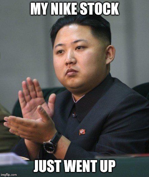 Kim Jong Un | MY NIKE STOCK JUST WENT UP | image tagged in kim jong un | made w/ Imgflip meme maker