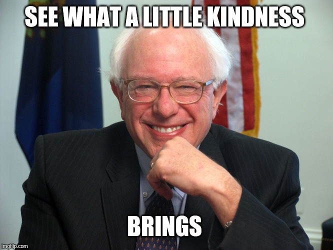 Vote Bernie Sanders | SEE WHAT A LITTLE KINDNESS BRINGS | image tagged in vote bernie sanders | made w/ Imgflip meme maker