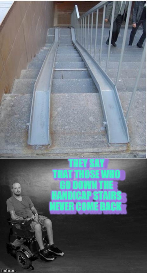 My 1st attempt at 3d captions | THEY SAY THAT THOSE WHO GO DOWN THE HANDICAP STAIRS NEVER COME BACK; THEY SAY THAT THOSE WHO GO DOWN THE HANDICAP STAIRS NEVER COME BACK | image tagged in wheel chair | made w/ Imgflip meme maker