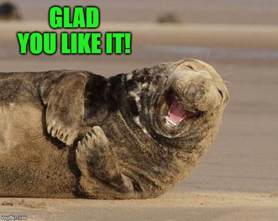 Haha! your so funny walrus | GLAD YOU LIKE IT! | image tagged in haha your so funny walrus | made w/ Imgflip meme maker
