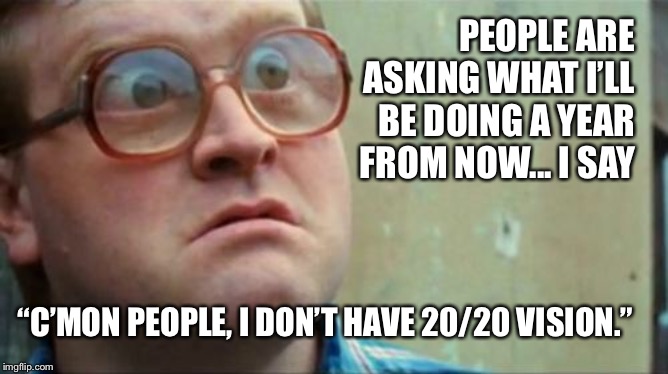 Bubbles | PEOPLE ARE ASKING WHAT I’LL BE DOING A YEAR FROM NOW... I SAY; “C’MON PEOPLE, I DON’T HAVE 20/20 VISION.” | image tagged in bubbles | made w/ Imgflip meme maker