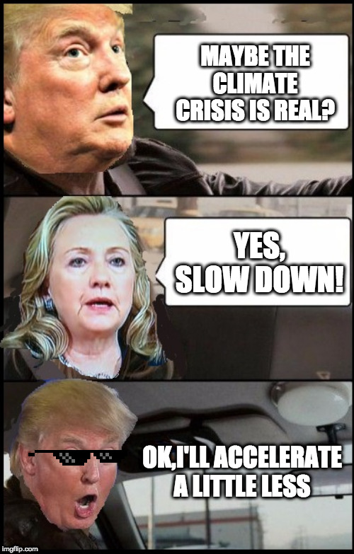 MAYBE THE CLIMATE CRISIS IS REAL? YES, SLOW DOWN! OK,I'LL ACCELERATE A LITTLE LESS | image tagged in donald cab driving | made w/ Imgflip meme maker