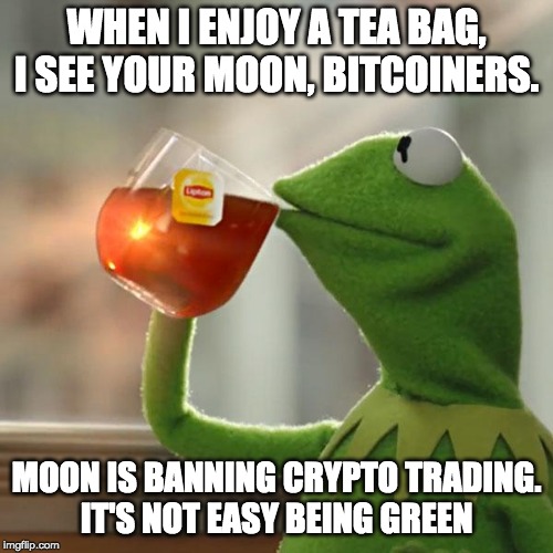 But That's None Of My Business Meme | WHEN I ENJOY A TEA BAG, I SEE YOUR MOON, BITCOINERS. MOON IS BANNING CRYPTO TRADING.
IT'S NOT EASY BEING GREEN | image tagged in memes,but thats none of my business,kermit the frog | made w/ Imgflip meme maker