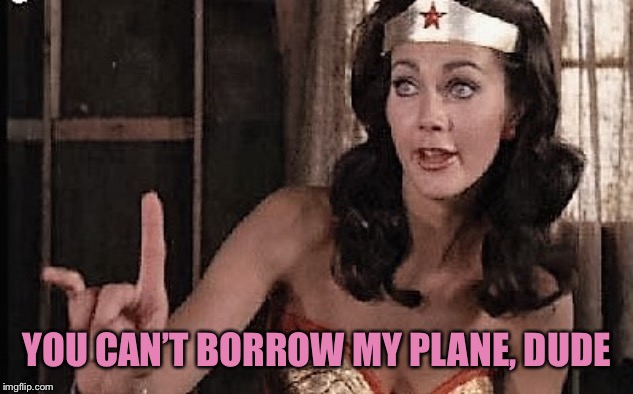 wonder woman oh no he di int | YOU CAN’T BORROW MY PLANE, DUDE | image tagged in wonder woman oh no he di int | made w/ Imgflip meme maker