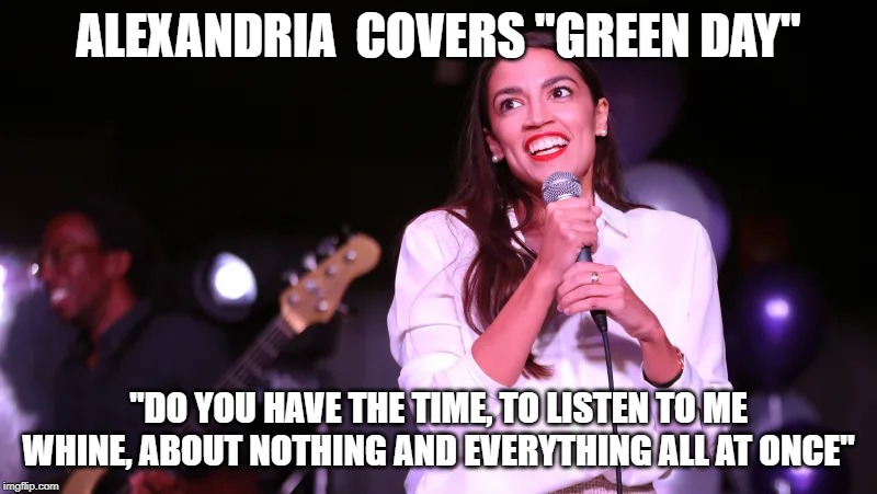 When politicians sing rock cover songs | ALEXANDRIA  COVERS "GREEN DAY"; "DO YOU HAVE THE TIME, TO LISTEN TO ME WHINE, ABOUT NOTHING AND EVERYTHING ALL AT ONCE" | image tagged in aoc,alexandria ocasio-cortez,green day,politics,music,song lyrics | made w/ Imgflip meme maker