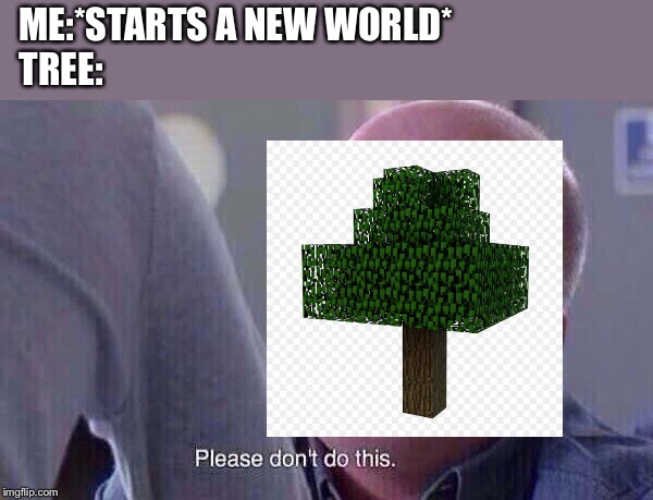 please don't do this | ME:*STARTS A NEW WORLD*
TREE: | image tagged in please don't do this | made w/ Imgflip meme maker