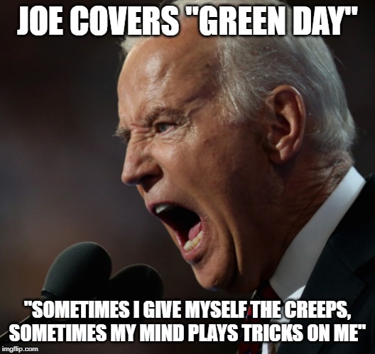 When politicians sing Green Day covers | JOE COVERS "GREEN DAY"; "SOMETIMES I GIVE MYSELF THE CREEPS, SOMETIMES MY MIND PLAYS TRICKS ON ME" | image tagged in green day,joe biden,music,song lyrics,politics | made w/ Imgflip meme maker
