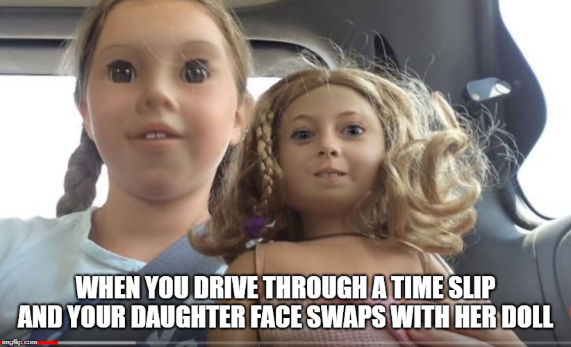 spooky ! | WHEN YOU DRIVE THROUGH A TIME SLIP AND YOUR DAUGHTER FACE SWAPS WITH HER DOLL | image tagged in faceswap,time slip | made w/ Imgflip meme maker
