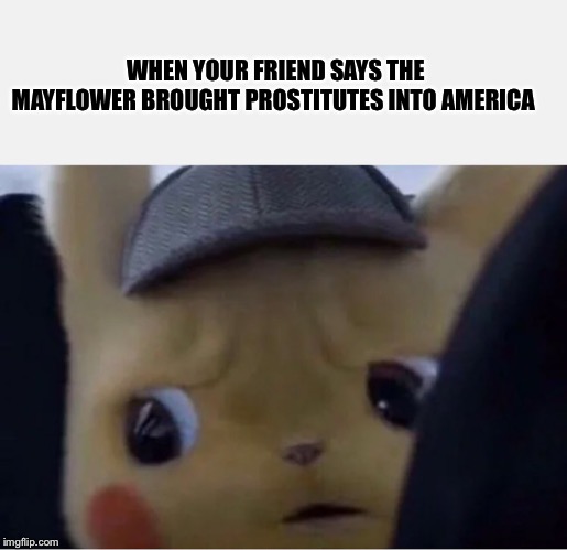 Detective Pikachu | WHEN YOUR FRIEND SAYS THE MAYFLOWER BROUGHT PROSTITUTES INTO AMERICA | image tagged in detective pikachu | made w/ Imgflip meme maker