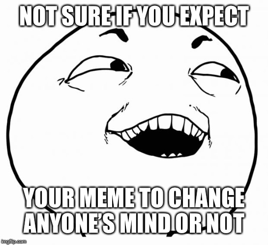 i see what you did there | NOT SURE IF YOU EXPECT YOUR MEME TO CHANGE ANYONE’S MIND OR NOT | image tagged in i see what you did there | made w/ Imgflip meme maker