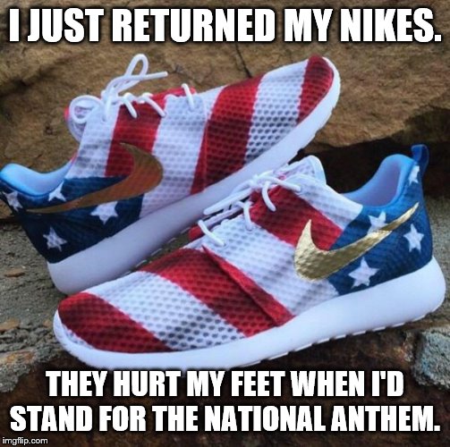 Boycott Nike! | I JUST RETURNED MY NIKES. THEY HURT MY FEET WHEN I'D STAND FOR THE NATIONAL ANTHEM. | image tagged in memes,patriotism,crapondick,corporate weasels,nike | made w/ Imgflip meme maker