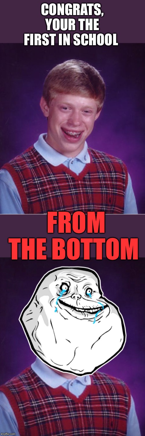 CONGRATS, YOUR THE FIRST IN SCHOOL; FROM THE BOTTOM | image tagged in memes,bad luck brian | made w/ Imgflip meme maker