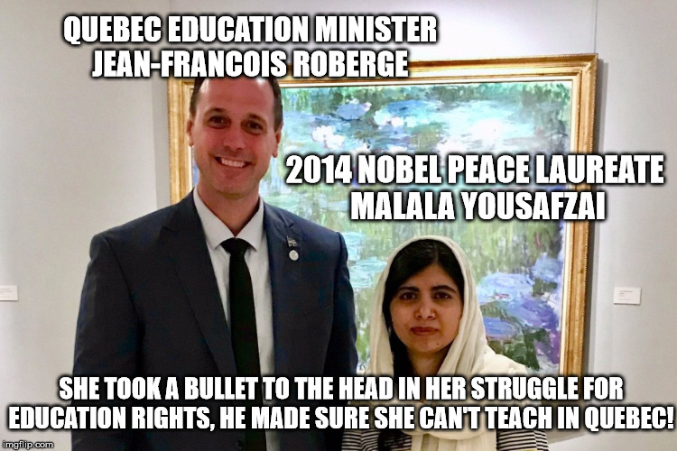 Candidate for Nobel Hypocrisy 2019 | QUEBEC EDUCATION MINISTER 
JEAN-FRANCOIS ROBERGE; 2014 NOBEL PEACE LAUREATE 
MALALA YOUSAFZAI; SHE TOOK A BULLET TO THE HEAD IN HER STRUGGLE FOR EDUCATION RIGHTS, HE MADE SURE SHE CAN'T TEACH IN QUEBEC! | image tagged in malala yousafzai,jean-francois roberge,quebec secular law | made w/ Imgflip meme maker