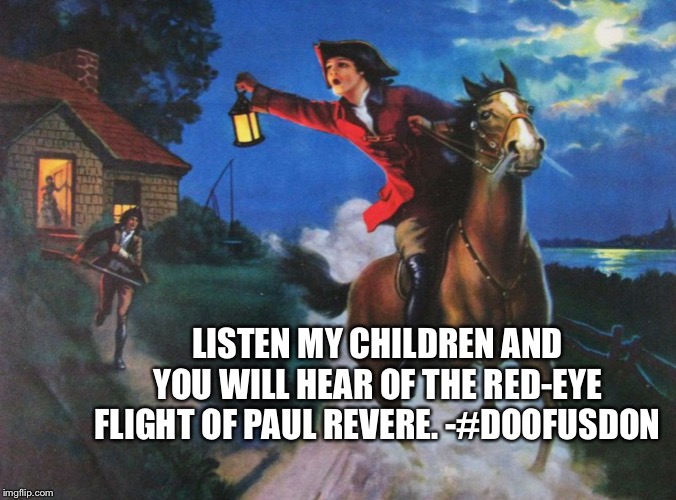Paul Revere Midnight Ride | LISTEN MY CHILDREN AND YOU WILL HEAR OF THE RED-EYE FLIGHT OF PAUL REVERE. -#DOOFUSDON | image tagged in paul revere midnight ride | made w/ Imgflip meme maker