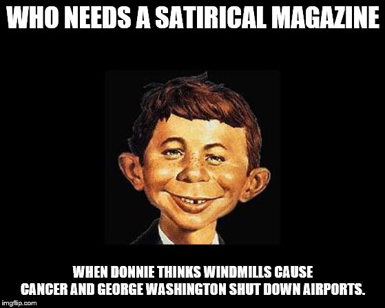 MAD Magazine | WHO NEEDS A SATIRICAL MAGAZINE; WHEN DONNIE THINKS WINDMILLS CAUSE CANCER AND GEORGE WASHINGTON SHUT DOWN AIRPORTS. | image tagged in mad magazine | made w/ Imgflip meme maker