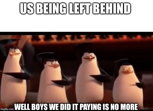 Well boys, we did it (blank) is no more | US BEING LEFT BEHIND; WELL BOYS WE DID IT PAYING IS NO MORE | image tagged in well boys we did it blank is no more | made w/ Imgflip meme maker