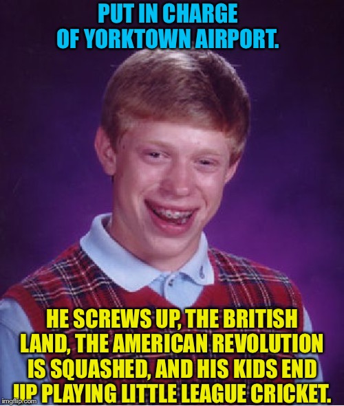 Can't even manage a 1776 airport. | PUT IN CHARGE OF YORKTOWN AIRPORT. HE SCREWS UP, THE BRITISH LAND, THE AMERICAN REVOLUTION IS SQUASHED, AND HIS KIDS END UP PLAYING LITTLE LEAGUE CRICKET. | image tagged in memes,bad luck brian | made w/ Imgflip meme maker