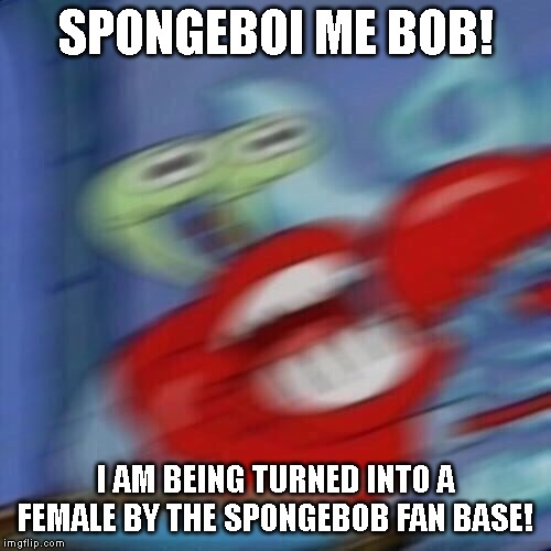 Mr krabs blur | SPONGEBOI ME BOB! I AM BEING TURNED INTO A FEMALE BY THE SPONGEBOB FAN BASE! | image tagged in mr krabs blur | made w/ Imgflip meme maker