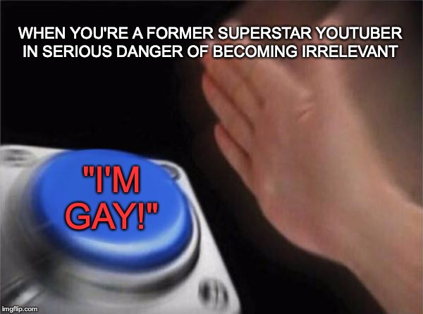 AmazingPhil in a nutshell! | WHEN YOU'RE A FORMER SUPERSTAR YOUTUBER IN SERIOUS DANGER OF BECOMING IRRELEVANT; "I'M GAY!" | image tagged in memes,nut button,funny,dank memes,dan and phil,youtube | made w/ Imgflip meme maker