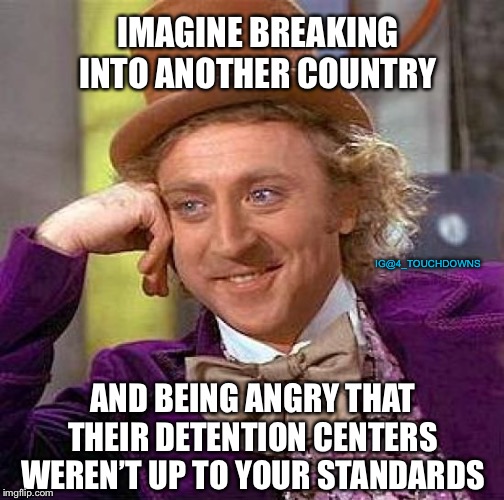 Liberal Logic | IMAGINE BREAKING INTO ANOTHER COUNTRY; IG@4_TOUCHDOWNS; AND BEING ANGRY THAT THEIR DETENTION CENTERS WEREN’T UP TO YOUR STANDARDS | image tagged in creepy condescending wonka,liberal logic,libtards | made w/ Imgflip meme maker