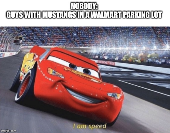 I am speed | NOBODY: 
GUYS WITH MUSTANGS IN A WALMART PARKING LOT | image tagged in i am speed | made w/ Imgflip meme maker