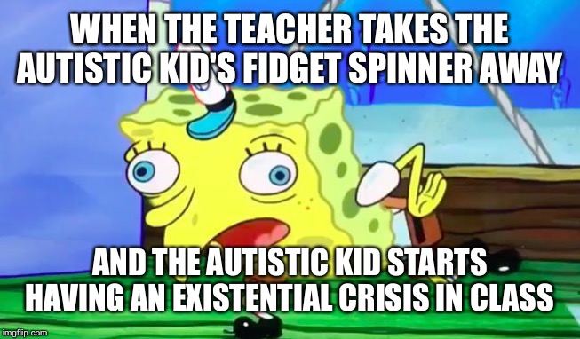 Retarded spongebob | WHEN THE TEACHER TAKES THE AUTISTIC KID'S FIDGET SPINNER AWAY; AND THE AUTISTIC KID STARTS HAVING AN EXISTENTIAL CRISIS IN CLASS | image tagged in retarded spongebob,fidget spinner,existentialism,spongebob | made w/ Imgflip meme maker