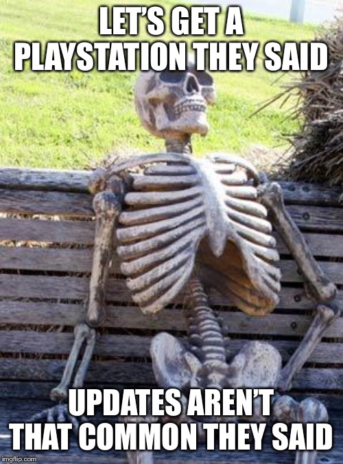 Waiting Skeleton | LET’S GET A PLAYSTATION THEY SAID; UPDATES AREN’T THAT COMMON THEY SAID | image tagged in memes,waiting skeleton | made w/ Imgflip meme maker