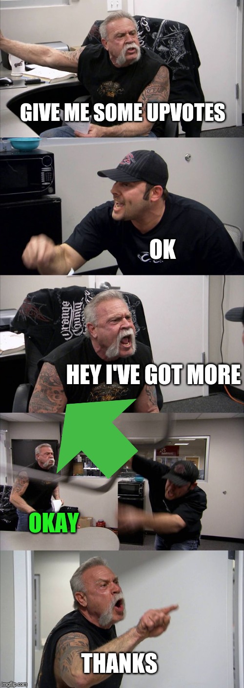 American Chopper Argument | GIVE ME SOME UPVOTES; OK; HEY I'VE GOT MORE; OKAY; THANKS | image tagged in memes,american chopper argument | made w/ Imgflip meme maker