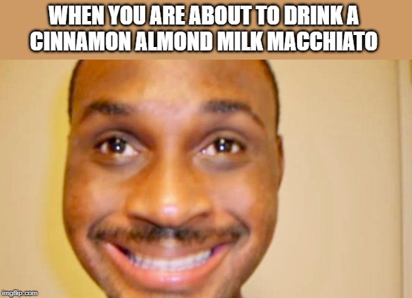 starbucks coffee | WHEN YOU ARE ABOUT TO DRINK A 
CINNAMON ALMOND MILK MACCHIATO | image tagged in starbucks,creepy smile,milk,cheese | made w/ Imgflip meme maker