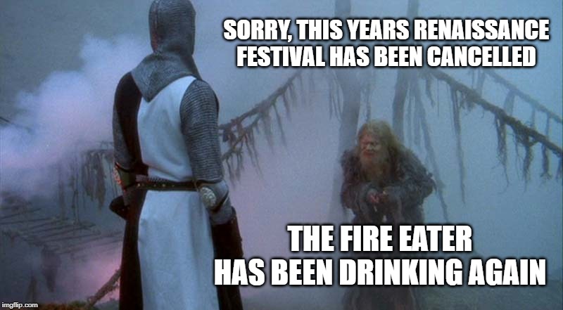 bridge of death | SORRY, THIS YEARS RENAISSANCE FESTIVAL HAS BEEN CANCELLED; THE FIRE EATER HAS BEEN DRINKING AGAIN | image tagged in bridge of death | made w/ Imgflip meme maker