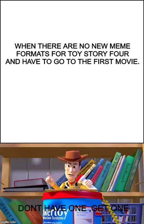 WHEN THERE ARE NO NEW MEME FORMATS FOR TOY STORY FOUR AND HAVE TO GO TO THE FIRST MOVIE. DONT HAVE ONE ,GET ONE | image tagged in memes | made w/ Imgflip meme maker
