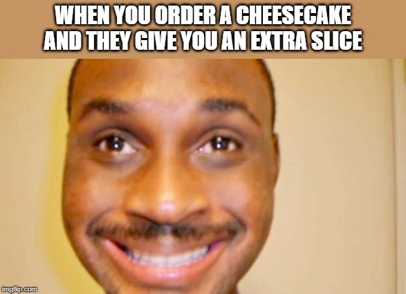 WHEN YOU ORDER A CHEESECAKE AND THEY GIVE YOU AN EXTRA SLICE | image tagged in cheesecake,food | made w/ Imgflip meme maker
