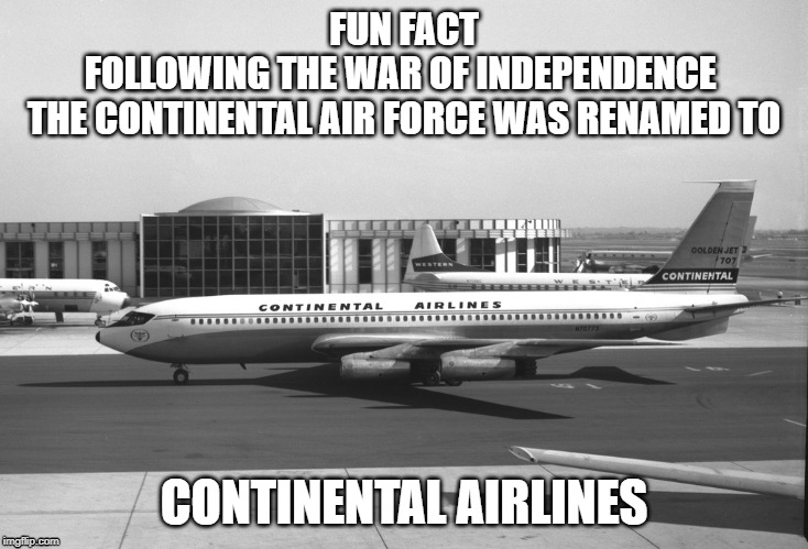 FUN FACT FOLLOWING THE WAR OF INDEPENDENCE THE CONTINENTAL AIR FORCE WAS RENAMED TO; CONTINENTAL AIRLINES | FUN FACT
FOLLOWING THE WAR OF INDEPENDENCE 
THE CONTINENTAL AIR FORCE WAS RENAMED TO; CONTINENTAL AIRLINES | image tagged in revolutionary war,airport | made w/ Imgflip meme maker