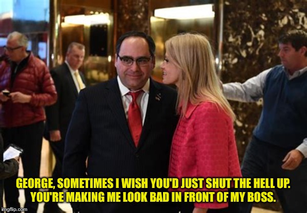 George Conway, righteous dude | GEORGE, SOMETIMES I WISH YOU'D JUST SHUT THE HELL UP.
YOU'RE MAKING ME LOOK BAD IN FRONT OF MY BOSS. | image tagged in george and kellyanne conway | made w/ Imgflip meme maker