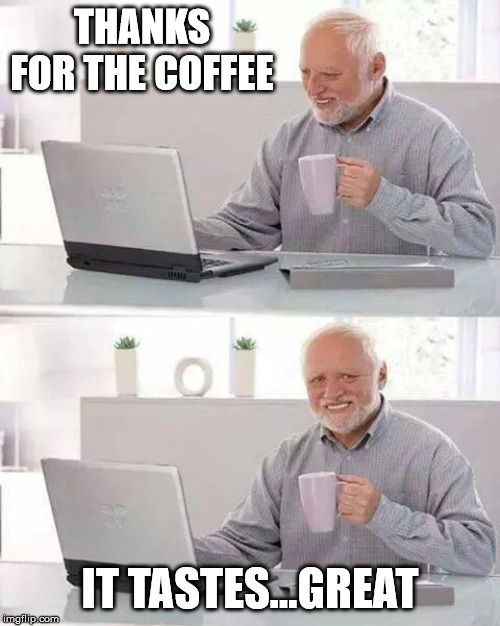 Hide the Pain Harold Meme | THANKS FOR THE COFFEE; IT TASTES...GREAT | image tagged in memes,hide the pain harold | made w/ Imgflip meme maker