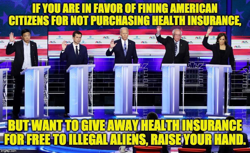 Apparently this is what the left wants. | IF YOU ARE IN FAVOR OF FINING AMERICAN CITIZENS FOR NOT PURCHASING HEALTH INSURANCE, BUT WANT TO GIVE AWAY HEALTH INSURANCE FOR FREE TO ILLEGAL ALIENS, RAISE YOUR HAND. | image tagged in illegal immigration | made w/ Imgflip meme maker