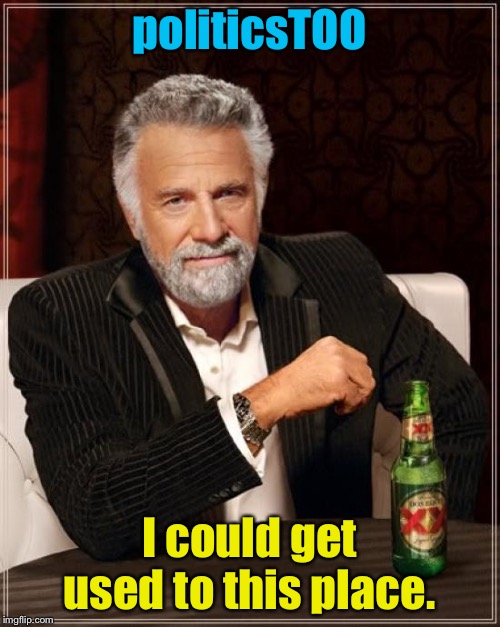 The Most Interesting Man In The World Meme | politicsTOO; I could get used to this place. | image tagged in memes,the most interesting man in the world | made w/ Imgflip meme maker